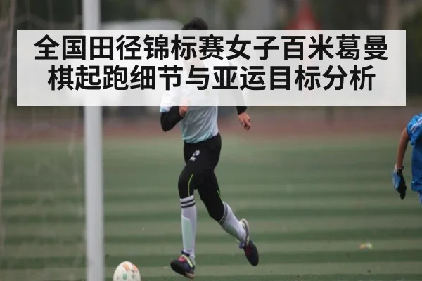全国田径锦标赛女子百米葛曼棋起跑细节与亚运目标分析