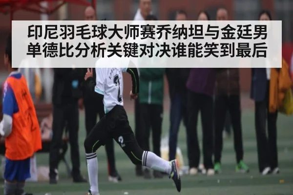 印尼羽毛球大师赛乔纳坦与金廷男单德比分析关键对决谁能笑到最后